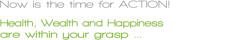 Now is the time for action on Health Wealth and Happiness are within your grasp